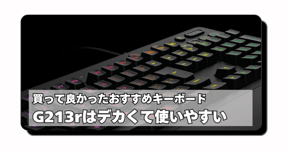 アイキャッチ：買ってよかったもの：G213r「 メカニカルな見た目だけど普通のメンブレ。反応速度とデカさで個人的には100点なキーボード」